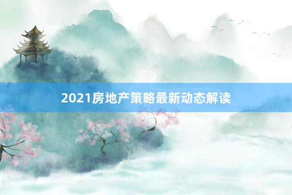 2021房地产策略最新动态解读