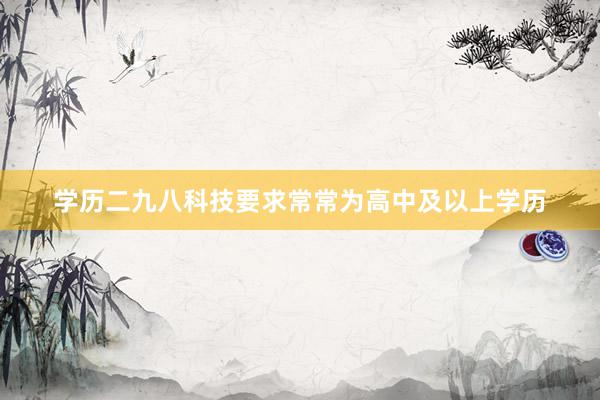 学历二九八科技要求常常为高中及以上学历