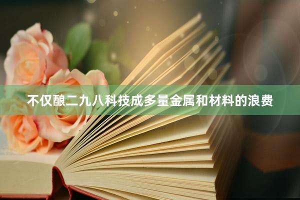 不仅酿二九八科技成多量金属和材料的浪费