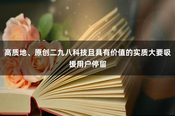高质地、原创二九八科技且具有价值的实质大要吸援用户停留