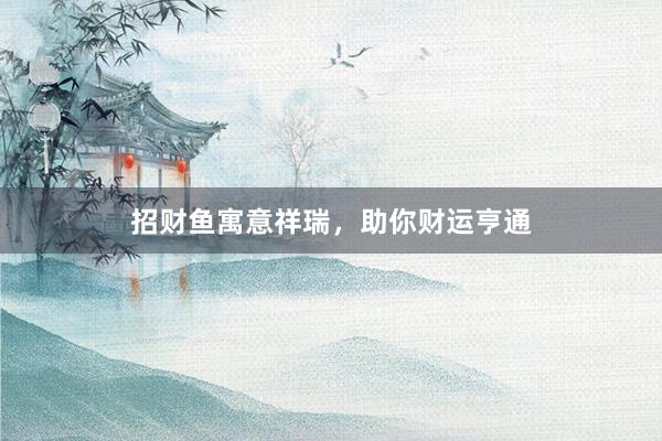 招财鱼寓意祥瑞，助你财运亨通